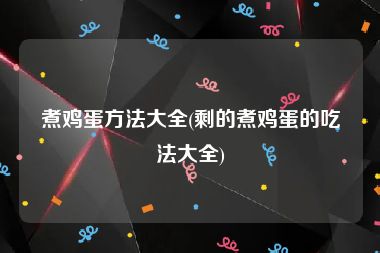 煮鸡蛋方法大全(剩的煮鸡蛋的吃法大全)