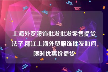 上海外贸服饰批发批发零售提货法子,丽江上海外贸服饰批发如何限时优惠价提货