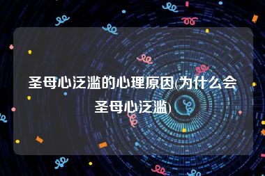 圣母心泛滥的心理原因(为什么会圣母心泛滥)