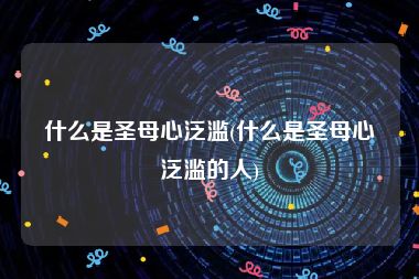 什么是圣母心泛滥(什么是圣母心泛滥的人)