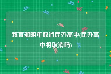 教育部明年取消民办高中(民办高中将取消吗)