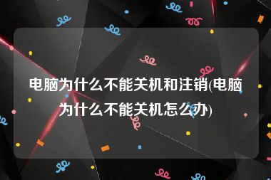 电脑为什么不能关机和注销(电脑为什么不能关机怎么办)