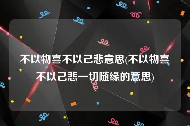 不以物喜不以己悲意思(不以物喜不以己悲一切随缘的意思)