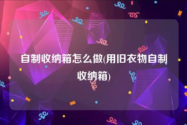 自制收纳箱怎么做(用旧衣物自制收纳箱)