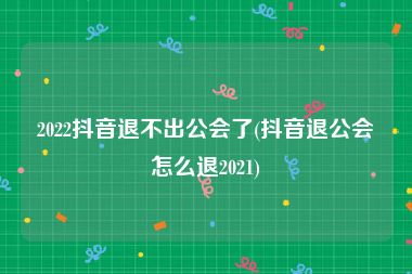 2022抖音退不出公会了(抖音退公会怎么退2021)