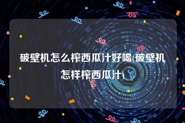 破壁机怎么榨西瓜汁好喝(破壁机怎样榨西瓜汁)