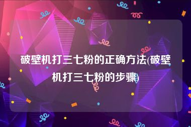 破壁机打三七粉的正确方法(破壁机打三七粉的步骤)