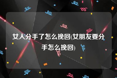 女人分手了怎么挽回(女朋友要分手怎么挽回)