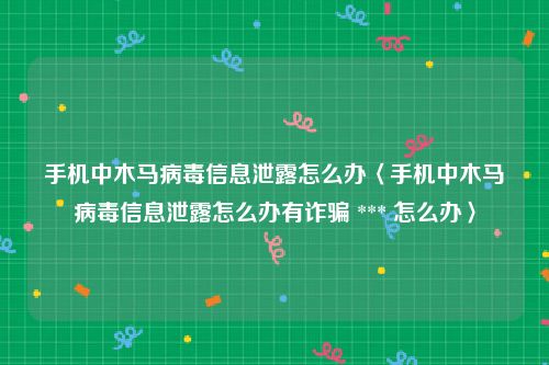 手机中木马病毒信息泄露怎么办〈手机中木马病毒信息泄露怎么办有诈骗 *** 怎么办〉