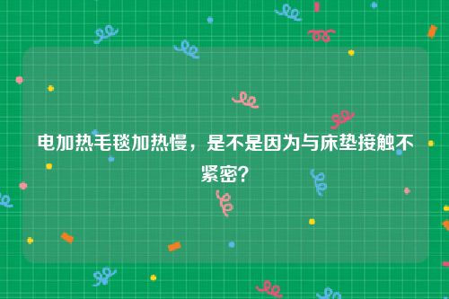 电加热毛毯加热慢，是不是因为与床垫接触不紧密？