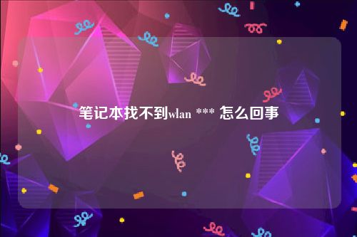 笔记本找不到wlan *** 怎么回事