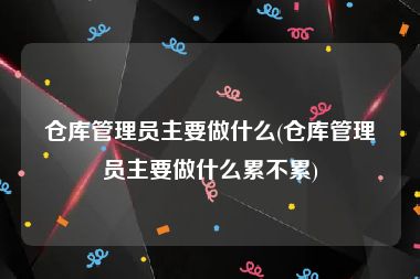 仓库管理员主要做什么(仓库管理员主要做什么累不累)