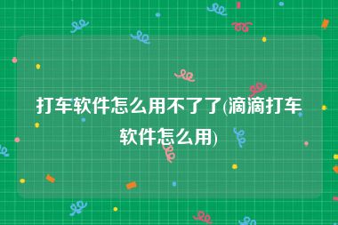 打车软件怎么用不了了(滴滴打车软件怎么用)