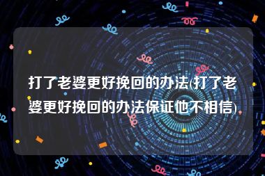 打了老婆更好挽回的办法(打了老婆更好挽回的办法保证他不相信)