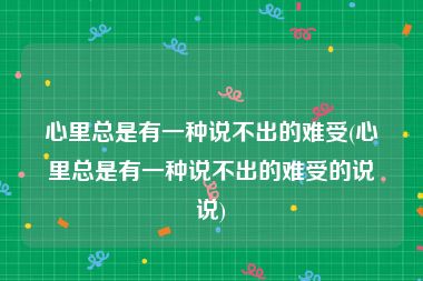 心里总是有一种说不出的难受(心里总是有一种说不出的难受的说说)