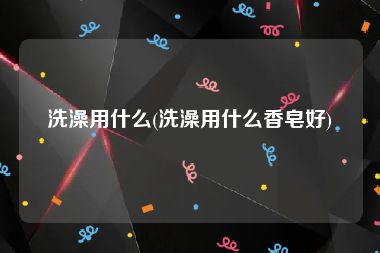 洗澡用什么(洗澡用什么香皂好)