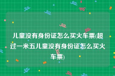 儿童没有身份证怎么买火车票(超过一米五儿童没有身份证怎么买火车票)