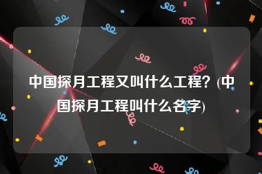 中国探月工程又叫什么工程？(中国探月工程叫什么名字)