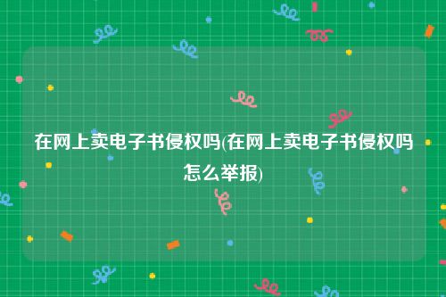 在网上卖电子书侵权吗(在网上卖电子书侵权吗怎么举报)