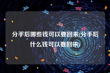 分手后哪些钱可以要回来(分手后什么钱可以要回来)