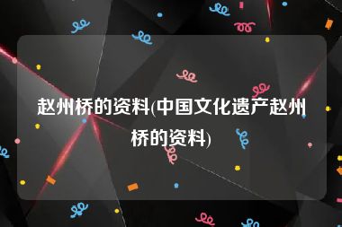 赵州桥的资料(中国文化遗产赵州桥的资料)