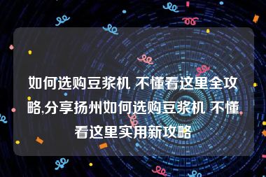 如何选购豆浆机 不懂看这里全攻略,分享扬州如何选购豆浆机 不懂看这里实用新攻略