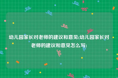 幼儿园家长对老师的建议和意见(幼儿园家长对老师的建议和意见怎么写)