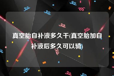 真空胎自补液多久干(真空胎加自补液后多久可以骑)