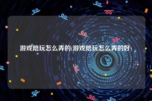 游戏陪玩怎么弄的(游戏陪玩怎么弄的好)