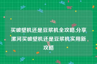 买破壁机还是豆浆机全攻略,分享漯河买破壁机还是豆浆机实用新攻略