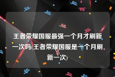 王者荣耀国服最强一个月才刷新一次吗(王者荣耀国服是一个月刷新一次)