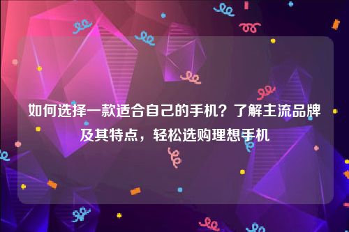 如何选择一款适合自己的手机？了解主流品牌及其特点，轻松选购理想手机