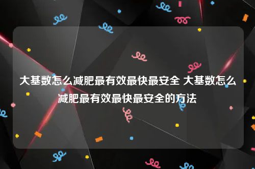 大基数怎么减肥最有效最快最安全 大基数怎么减肥最有效最快最安全的方法