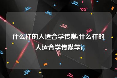 什么样的人适合学传媒(什么样的人适合学传媒学)