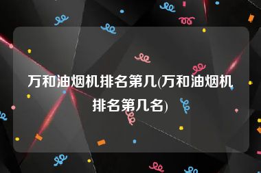 万和油烟机排名第几(万和油烟机排名第几名)