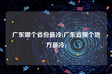 广东哪个省份最冷(广东省哪个地方最冷)