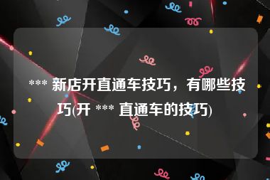  *** 新店开直通车技巧，有哪些技巧(开 *** 直通车的技巧)