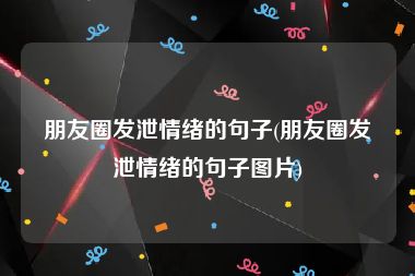 朋友圈发泄情绪的句子(朋友圈发泄情绪的句子图片)