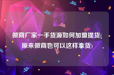 微商厂家一手货源如何加盟提货(原来微商也可以这样拿货)