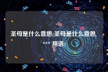 圣母是什么意思(圣母是什么意思 *** 用语)