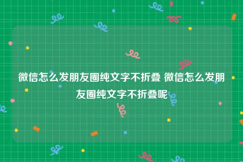 微信怎么发朋友圈纯文字不折叠 微信怎么发朋友圈纯文字不折叠呢