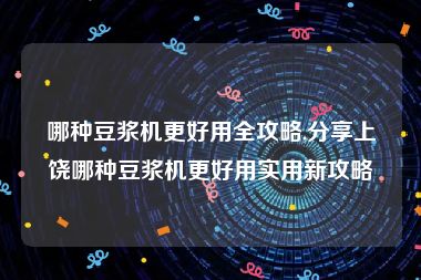 哪种豆浆机更好用全攻略,分享上饶哪种豆浆机更好用实用新攻略