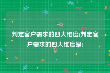 判定客户需求的四大维度(判定客户需求的四大维度是)