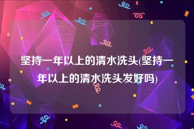 坚持一年以上的清水洗头(坚持一年以上的清水洗头发好吗)