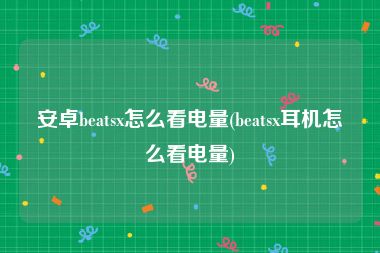 安卓beatsx怎么看电量(beatsx耳机怎么看电量)