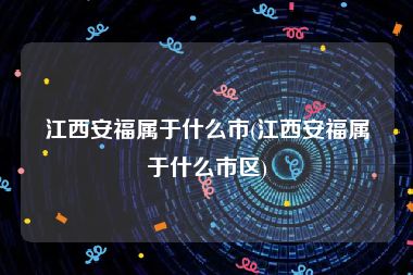 江西安福属于什么市(江西安福属于什么市区)