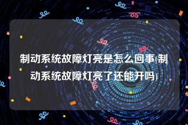 制动系统故障灯亮是怎么回事(制动系统故障灯亮了还能开吗)