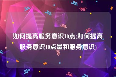 如何提高服务意识10点(如何提高服务意识10点量和服务意识)