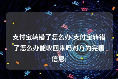 支付宝转错了怎么办(支付宝转错了怎么办能收回来吗对方为完善信息)