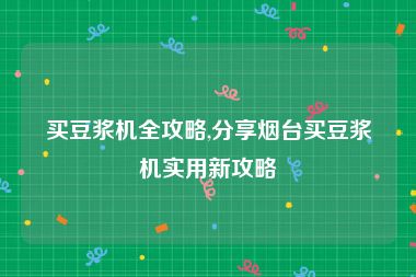 买豆浆机全攻略,分享烟台买豆浆机实用新攻略